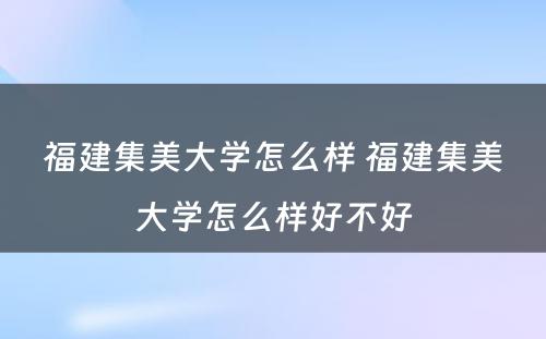 福建集美大学怎么样 福建集美大学怎么样好不好