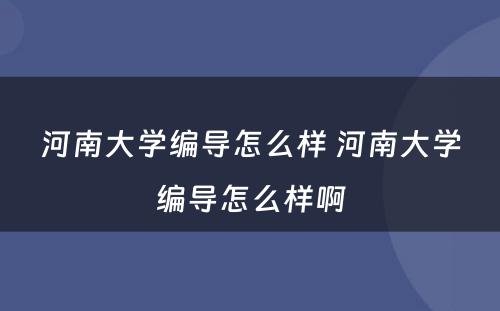 河南大学编导怎么样 河南大学编导怎么样啊