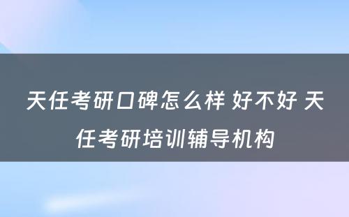 天任考研口碑怎么样 好不好 天任考研培训辅导机构