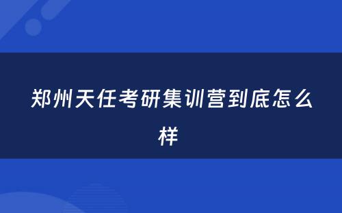 郑州天任考研集训营到底怎么样 