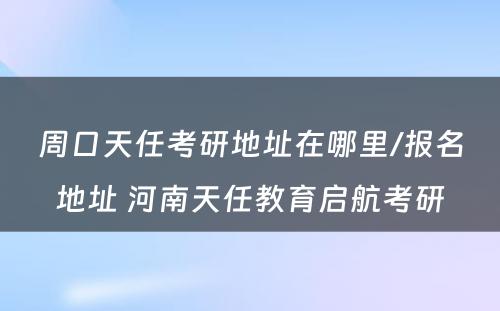 周口天任考研地址在哪里/报名地址 河南天任教育启航考研