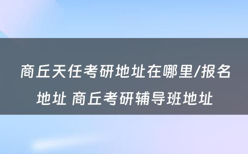 商丘天任考研地址在哪里/报名地址 商丘考研辅导班地址
