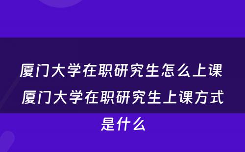 厦门大学在职研究生怎么上课 厦门大学在职研究生上课方式是什么