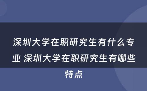 深圳大学在职研究生有什么专业 深圳大学在职研究生有哪些特点