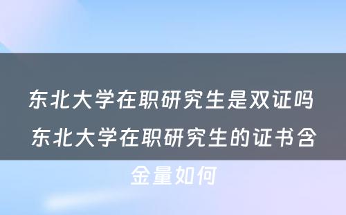 东北大学在职研究生是双证吗 东北大学在职研究生的证书含金量如何