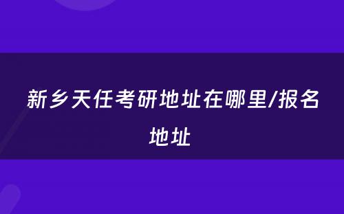 新乡天任考研地址在哪里/报名地址 