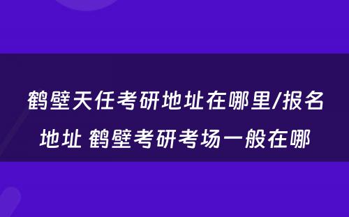 鹤壁天任考研地址在哪里/报名地址 鹤壁考研考场一般在哪