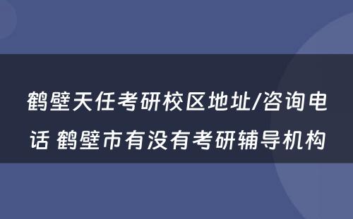 鹤壁天任考研校区地址/咨询电话 鹤壁市有没有考研辅导机构