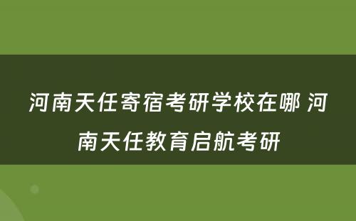 河南天任寄宿考研学校在哪 河南天任教育启航考研