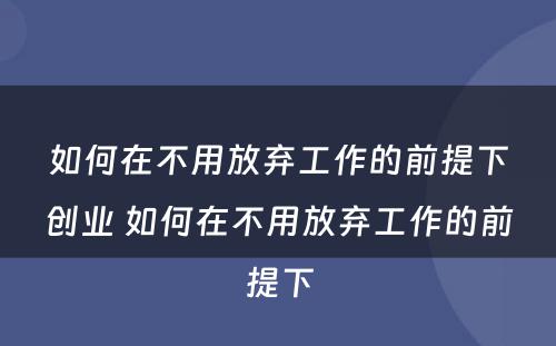 如何在不用放弃工作的前提下创业 如何在不用放弃工作的前提下