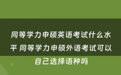 同等学力申硕英语考试什么水平 同等学力申硕外语考试可以自己选择语种吗