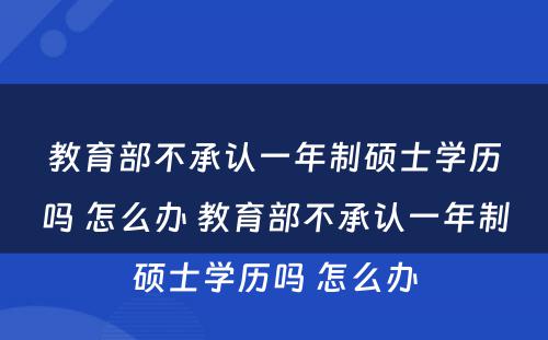 教育部不承认一年制硕士学历吗 怎么办 教育部不承认一年制硕士学历吗 怎么办