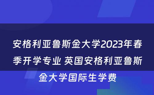 安格利亚鲁斯金大学2023年春季开学专业 英国安格利亚鲁斯金大学国际生学费