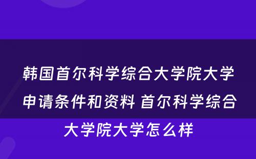 韩国首尔科学综合大学院大学申请条件和资料 首尔科学综合大学院大学怎么样