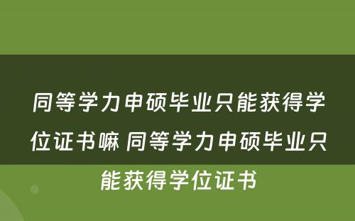 同等学力申硕毕业只能获得学位证书嘛 同等学力申硕毕业只能获得学位证书