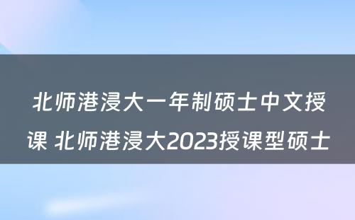 北师港浸大一年制硕士中文授课 北师港浸大2023授课型硕士