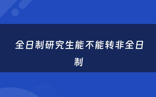  全日制研究生能不能转非全日制