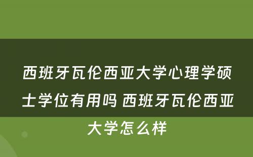 西班牙瓦伦西亚大学心理学硕士学位有用吗 西班牙瓦伦西亚大学怎么样