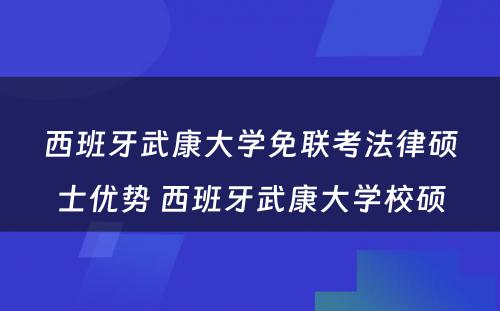 西班牙武康大学免联考法律硕士优势 西班牙武康大学校硕