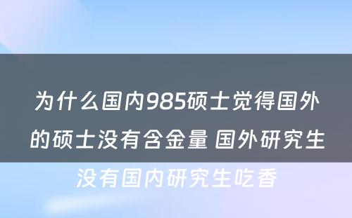 为什么国内985硕士觉得国外的硕士没有含金量 国外研究生没有国内研究生吃香