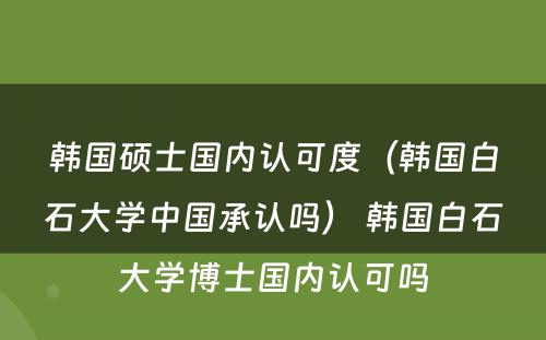 韩国硕士国内认可度（韩国白石大学中国承认吗） 韩国白石大学博士国内认可吗