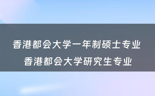 香港都会大学一年制硕士专业 香港都会大学研究生专业