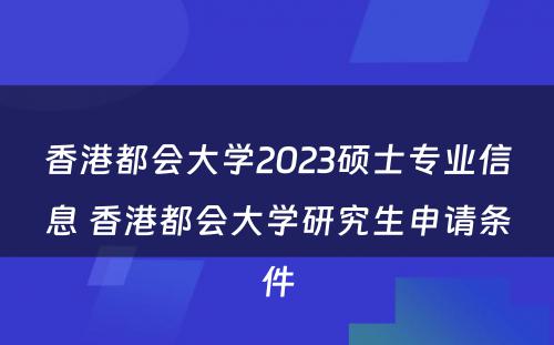香港都会大学2023硕士专业信息 香港都会大学研究生申请条件