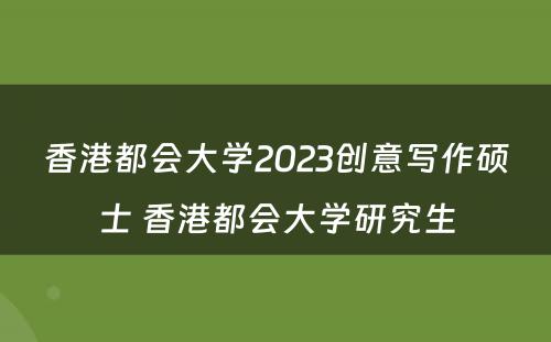 香港都会大学2023创意写作硕士 香港都会大学研究生