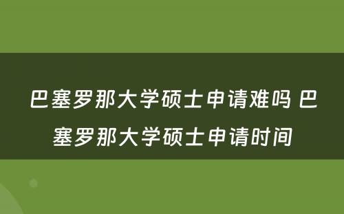 巴塞罗那大学硕士申请难吗 巴塞罗那大学硕士申请时间