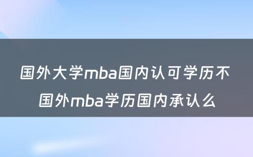 国外大学mba国内认可学历不 国外mba学历国内承认么