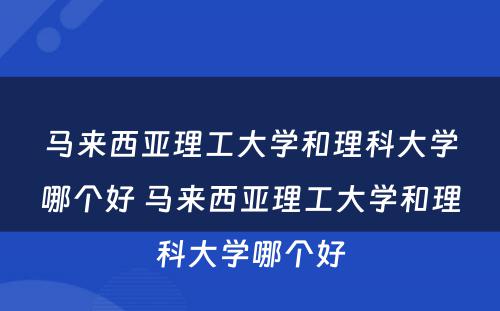 马来西亚理工大学和理科大学哪个好 马来西亚理工大学和理科大学哪个好