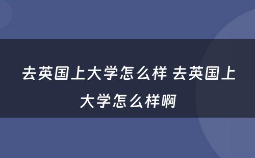 去英国上大学怎么样 去英国上大学怎么样啊