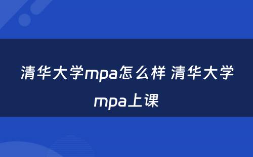 清华大学mpa怎么样 清华大学mpa上课