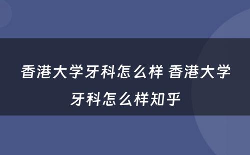 香港大学牙科怎么样 香港大学牙科怎么样知乎