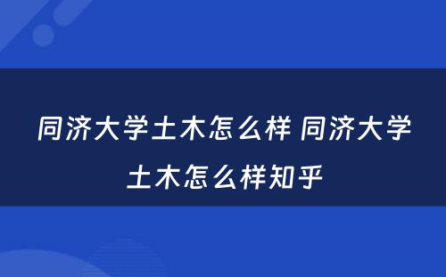 同济大学土木怎么样 同济大学土木怎么样知乎