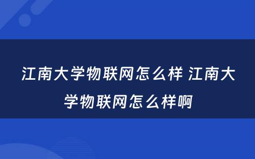江南大学物联网怎么样 江南大学物联网怎么样啊