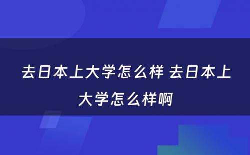 去日本上大学怎么样 去日本上大学怎么样啊