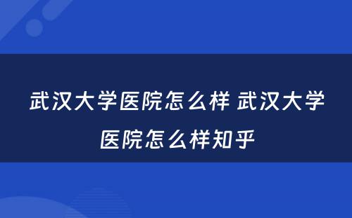 武汉大学医院怎么样 武汉大学医院怎么样知乎
