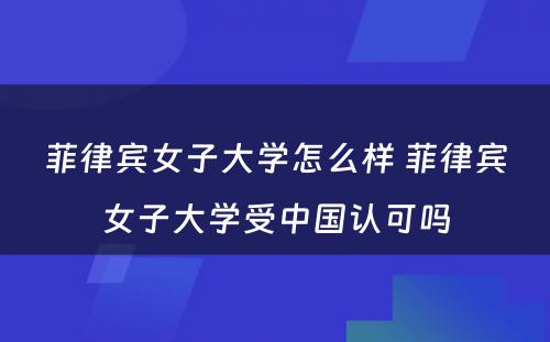 菲律宾女子大学怎么样 菲律宾女子大学受中国认可吗