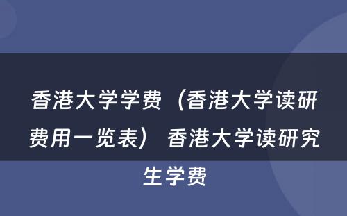 香港大学学费（香港大学读研费用一览表） 香港大学读研究生学费