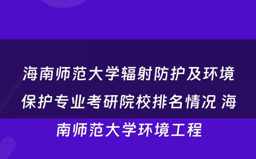 海南师范大学辐射防护及环境保护专业考研院校排名情况 海南师范大学环境工程