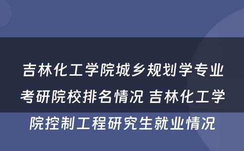 吉林化工学院城乡规划学专业考研院校排名情况 吉林化工学院控制工程研究生就业情况