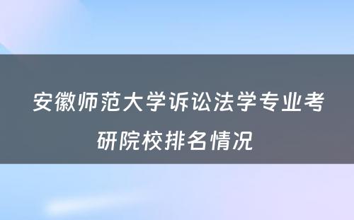 安徽师范大学诉讼法学专业考研院校排名情况 