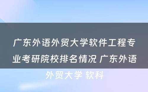 广东外语外贸大学软件工程专业考研院校排名情况 广东外语外贸大学 软科