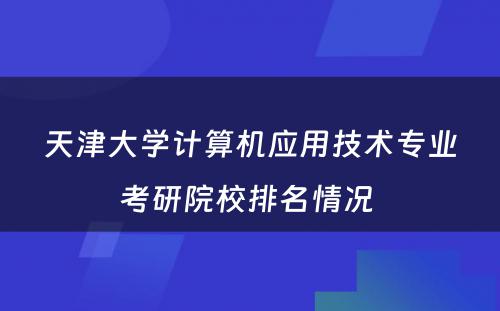 天津大学计算机应用技术专业考研院校排名情况 