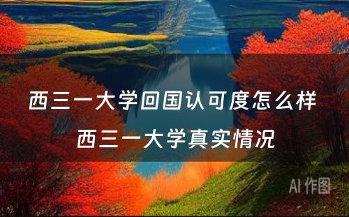 西三一大学回国认可度怎么样 西三一大学真实情况