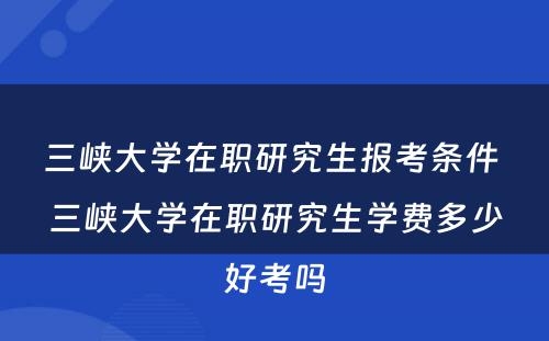 三峡大学在职研究生报考条件 三峡大学在职研究生学费多少好考吗