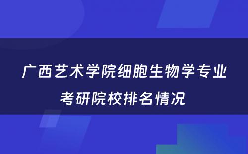 广西艺术学院细胞生物学专业考研院校排名情况 