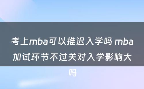 考上mba可以推迟入学吗 mba加试环节不过关对入学影响大吗