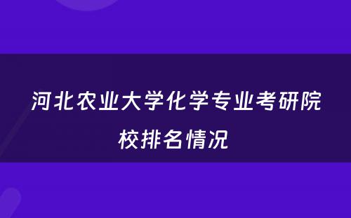 河北农业大学化学专业考研院校排名情况 